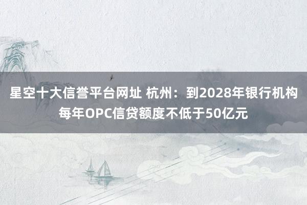 星空十大信誉平台网址 杭州：到2028年银行机构每年OPC信贷额度不低于50亿元