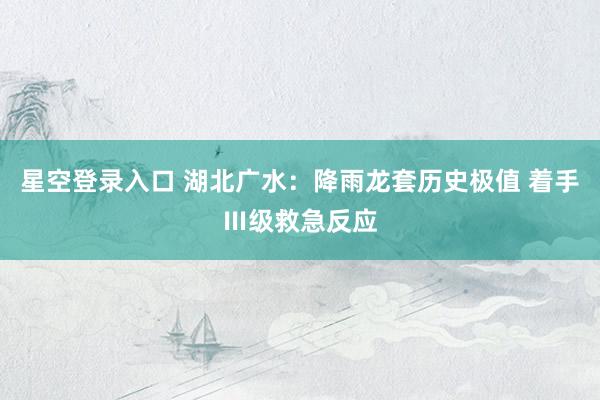 星空登录入口 湖北广水：降雨龙套历史极值 着手Ⅲ级救急反应
