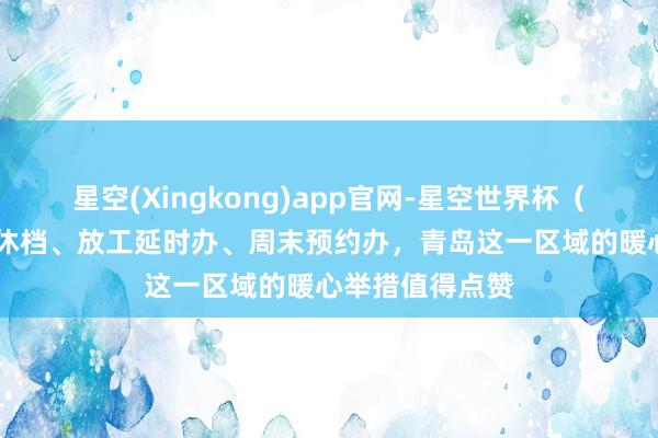星空(Xingkong)app官网-星空世界杯（中国） 午间不休档、放工延时办、周末预约办，青岛这一区域的暖心举措值得点赞
