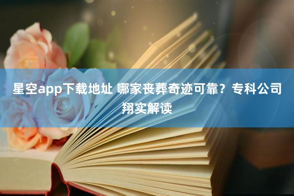 星空app下载地址 哪家丧葬奇迹可靠？专科公司翔实解读
