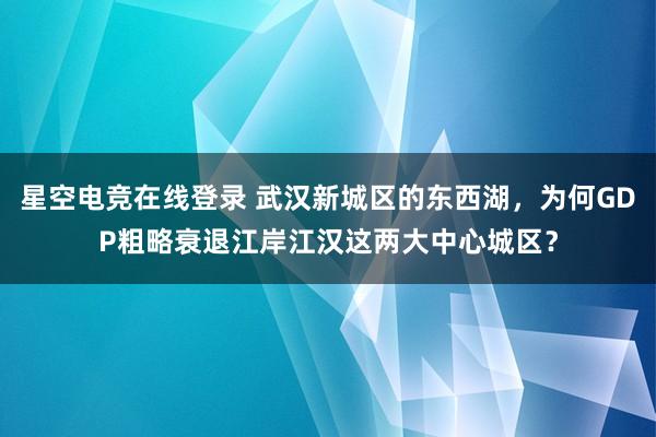 星空电竞在线登录 武汉新城区的东西湖，为何GDP粗略衰退江岸江汉这两大中心城区？