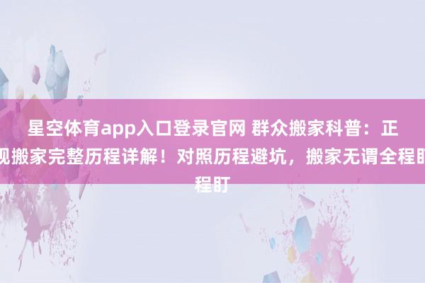 星空体育app入口登录官网 群众搬家科普：正规搬家完整历程详解！对照历程避坑，搬家无谓全程盯