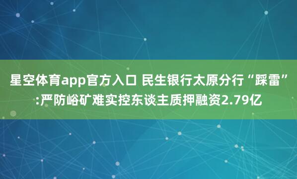 星空体育app官方入口 民生银行太原分行“踩雷”:严防峪矿难实控东谈主质押融资2.79亿