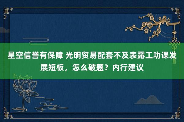 星空信誉有保障 光明贸易配套不及表露工功课发展短板，怎么破题？内行建议