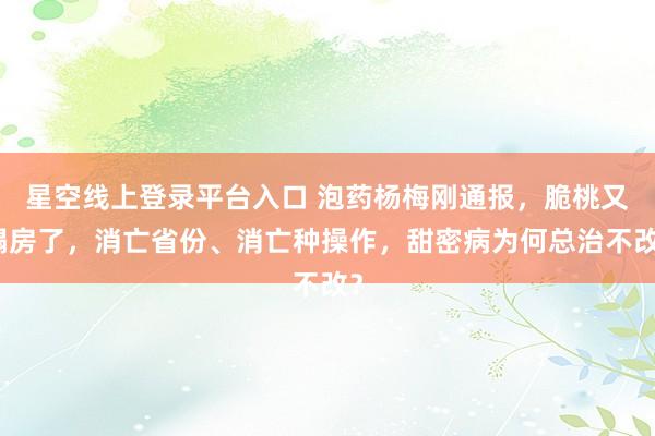 星空线上登录平台入口 泡药杨梅刚通报，脆桃又塌房了，消亡省份、消亡种操作，甜密病为何总治不改？