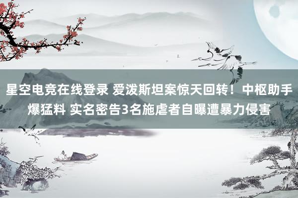 星空电竞在线登录 爱泼斯坦案惊天回转！中枢助手爆猛料 实名密告3名施虐者自曝遭暴力侵害