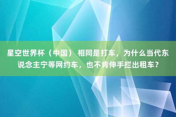 星空世界杯（中国） 相同是打车，为什么当代东说念主宁等网约车，也不肯伸手拦出租车？