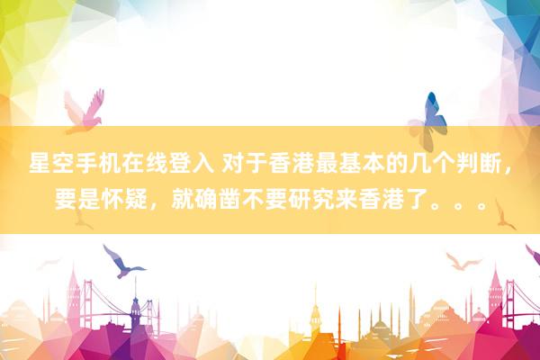 星空手机在线登入 对于香港最基本的几个判断，要是怀疑，就确凿不要研究来香港了。。。