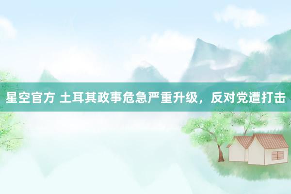 星空官方 土耳其政事危急严重升级，反对党遭打击
