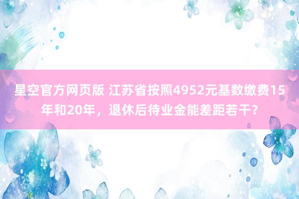 星空官方网页版 江苏省按照4952元基数缴费15年和20年，退休后待业金能差距若干？