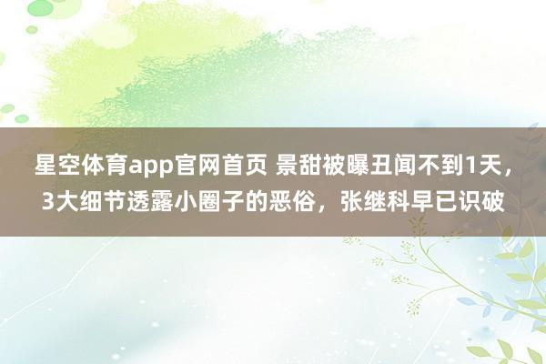 星空体育app官网首页 景甜被曝丑闻不到1天，3大细节透露小圈子的恶俗，张继科早已识破