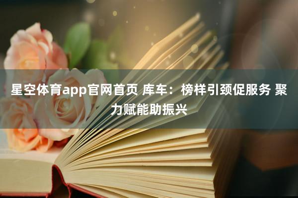 星空体育app官网首页 库车：榜样引颈促服务 聚力赋能助振兴