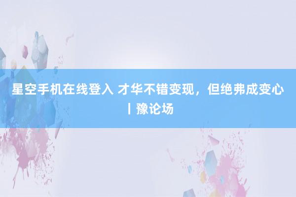 星空手机在线登入 才华不错变现，但绝弗成变心丨豫论场