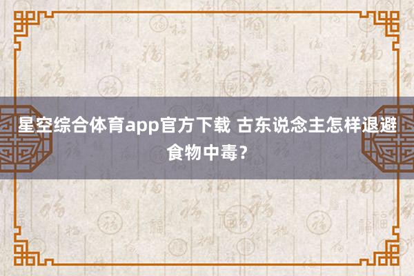 星空综合体育app官方下载 古东说念主怎样退避食物中毒？