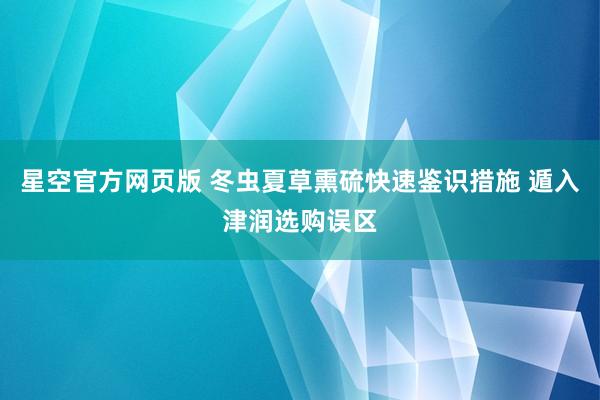 星空官方网页版 冬虫夏草熏硫快速鉴识措施 遁入津润选购误区