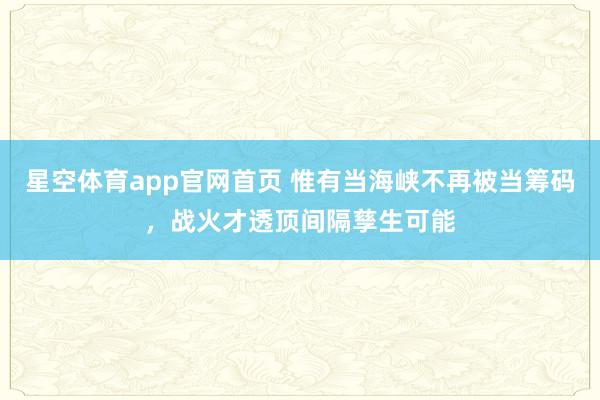 星空体育app官网首页 惟有当海峡不再被当筹码，战火才透顶间隔孳生可能
