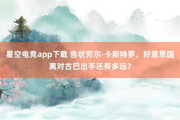 星空电竞app下载 告状劳尔·卡斯特罗，好意思国离对古巴出手还有多远？