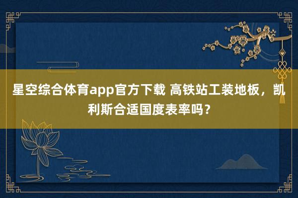 星空综合体育app官方下载 高铁站工装地板，凯利斯合适国度表率吗？