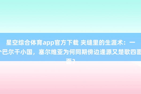 星空综合体育app官方下载 夹缝里的生涯术：一个巴尔干小国，塞尔维亚为何同期傍边逢源又楚歌四面？