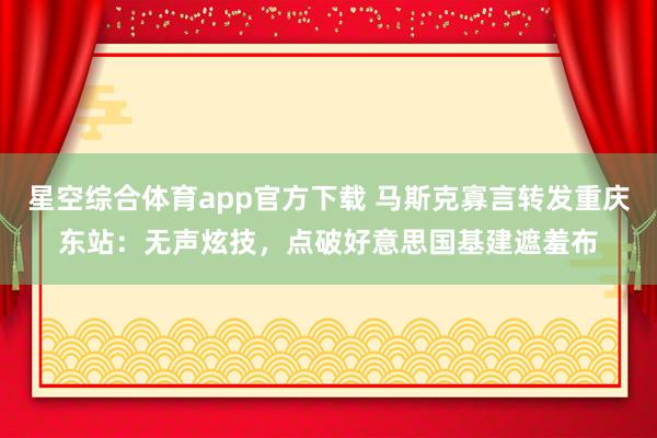 星空综合体育app官方下载 马斯克寡言转发重庆东站：无声炫技，点破好意思国基建遮羞布