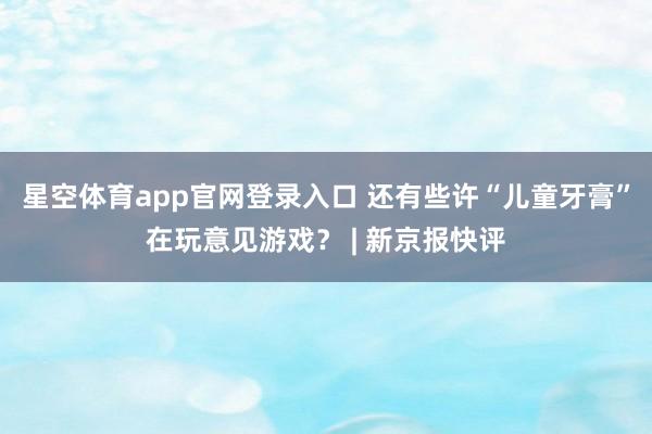 星空体育app官网登录入口 还有些许“儿童牙膏”在玩意见游戏？ | 新京报快评