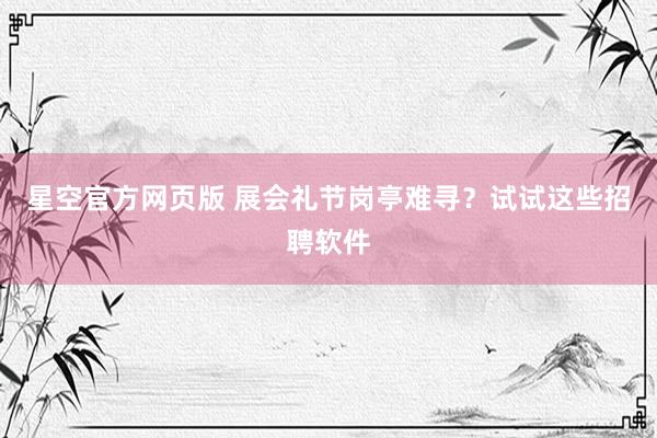 星空官方网页版 展会礼节岗亭难寻？试试这些招聘软件
