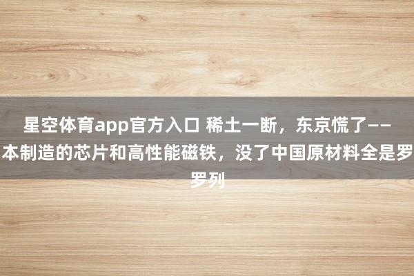 星空体育app官方入口 稀土一断，东京慌了——日本制造的芯片和高性能磁铁，没了中国原材料全是罗列