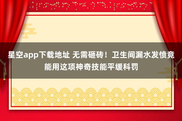 星空app下载地址 无需砸砖！卫生间漏水发愤竟能用这项神奇技能平缓科罚