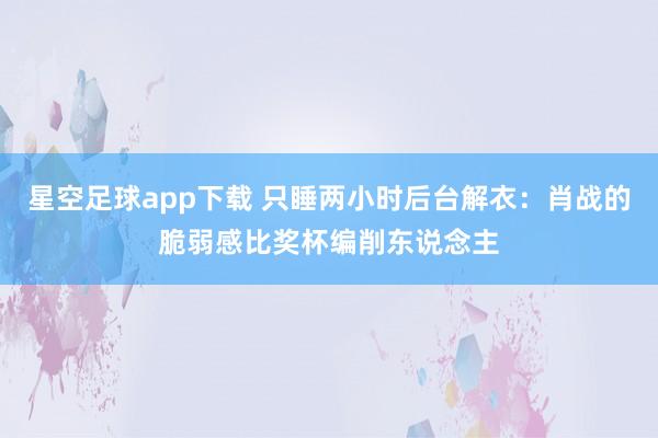 星空足球app下载 只睡两小时后台解衣：肖战的脆弱感比奖杯编