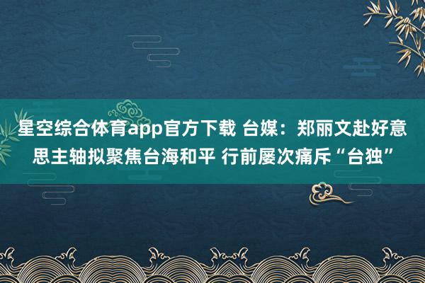 星空综合体育app官方下载 台媒：郑丽文赴好意思主轴拟聚焦台海和平 行前屡次痛斥“台独”