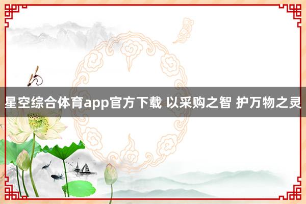 星空综合体育app官方下载 以采购之智 护万物之灵
