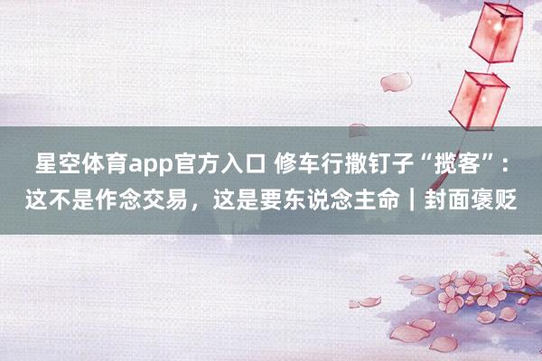 星空体育app官方入口 修车行撒钉子“揽客”：这不是作念交易，这是要东说念主命｜封面褒贬