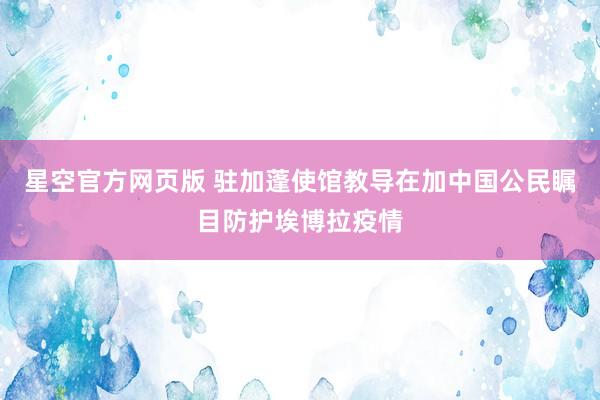 星空官方网页版 驻加蓬使馆教导在加中国公民瞩目防护埃博拉疫情