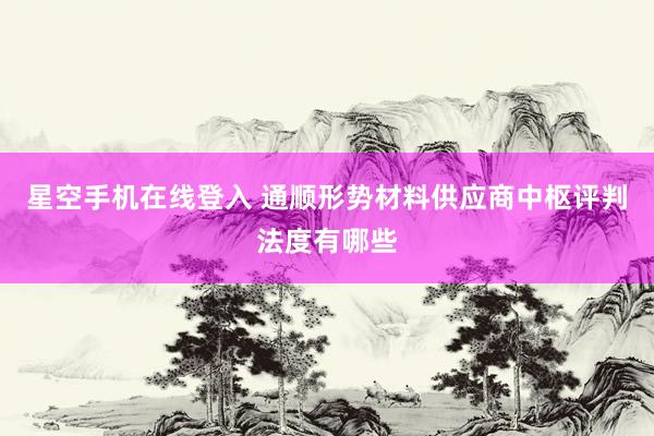 星空手机在线登入 通顺形势材料供应商中枢评判法度有哪些
