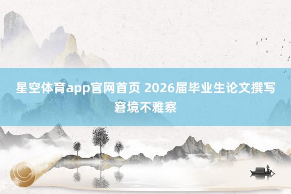 星空体育app官网首页 2026届毕业生论文撰写窘境不雅察