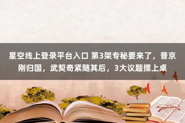 星空线上登录平台入口 第3架专秘要来了，普京刚归国，武契奇紧随其后，3大议题摆上桌