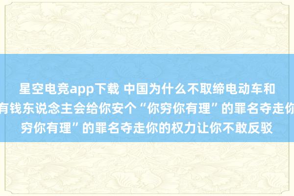 星空电竞app下载 中国为什么不取缔电动车和电动三轮车？网友：有钱东说念主会给你安个“你穷你有理”的罪名夺走你的权力让你不敢反驳