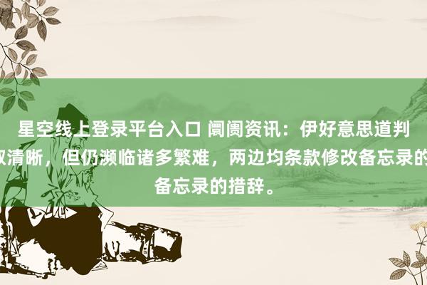星空线上登录平台入口 阛阓资讯：伊好意思道判虽获取清晰，但仍濒临诸多繁难，两边均条款修改备忘录的措辞。