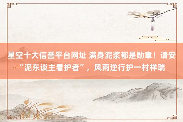 星空十大信誉平台网址 满身泥浆都是勋章！请安“泥东谈主看护者”，风雨逆行护一村祥瑞
