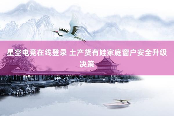 星空电竞在线登录 土产货有娃家庭窗户安全升级决策