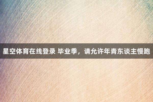 星空体育在线登录 毕业季，请允许年青东谈主慢跑