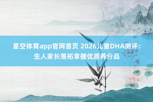星空体育app官网首页 2026儿童DHA测评：生人家长落拓拿握优质养分品
