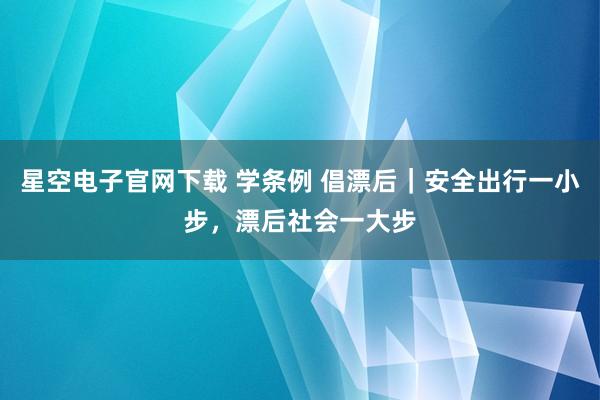 星空电子官网下载 学条例 倡漂后｜安全出行一小步，漂后社会一大步