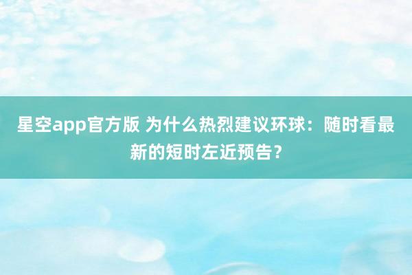 星空app官方版 为什么热烈建议环球：随时看最新的短时左近预告？
