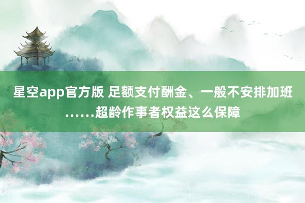 星空app官方版 足额支付酬金、一般不安排加班……超龄作事者权益这么保障