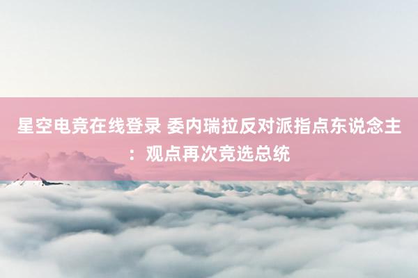 星空电竞在线登录 委内瑞拉反对派指点东说念主：观点再次竞选总统