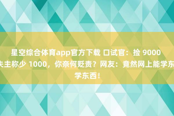 星空综合体育app官方下载 口试官：捡 9000 元失主称少 1000，你奈何贬责？网友：竟然网上能学东西！