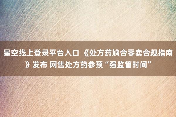 星空线上登录平台入口 《处方药鸠合零卖合规指南》发布 网售处方药参预“强监管时间”