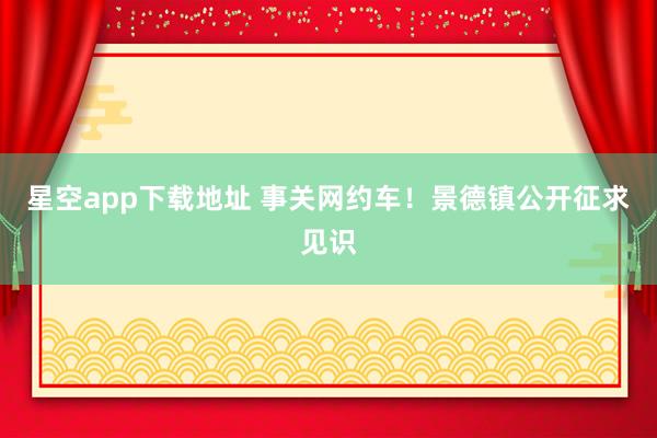 星空app下载地址 事关网约车！景德镇公开征求见识