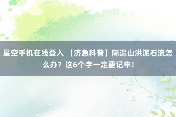 星空手机在线登入 【济急科普】际遇山洪泥石流怎么办？这6个字一定要记牢！